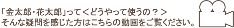 金太郎・花太郎ってどうやって使うの?そんな疑問を感じた方はこちらの動画をご覧ください。